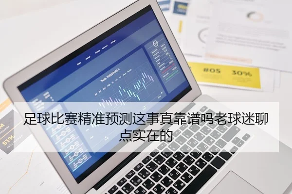 足球比赛精准预测这事真靠谱吗老球迷聊点实在的