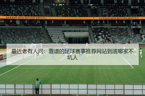 最近老有人问：靠谱的足球赛事推荐网站到底哪家不坑人