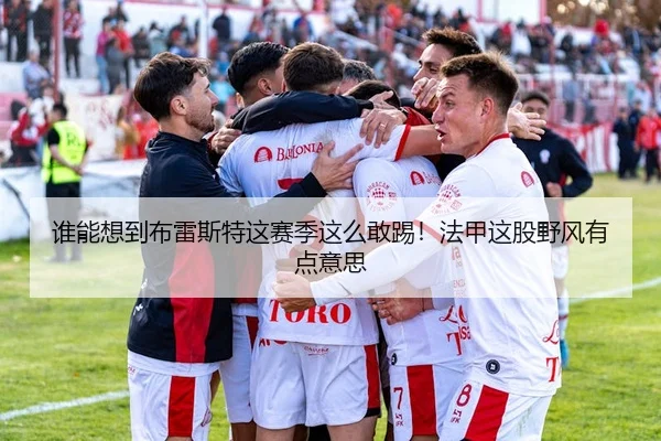 谁能想到布雷斯特这赛季这么敢踢！法甲这股野风有点意思