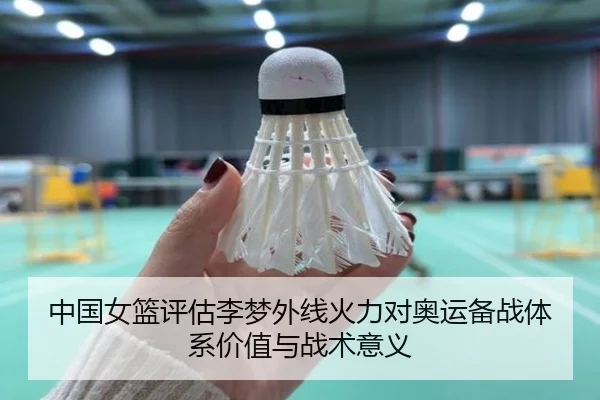 中国女篮评估李梦外线火力对奥运备战体系价值与战术意义