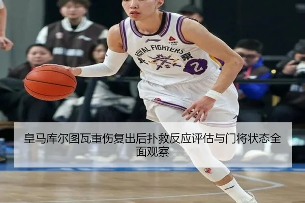 皇马库尔图瓦重伤复出后扑救反应评估与门将状态全面观察