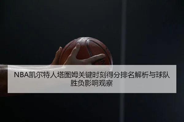 NBA凯尔特人塔图姆关键时刻得分排名解析与球队胜负影响观察