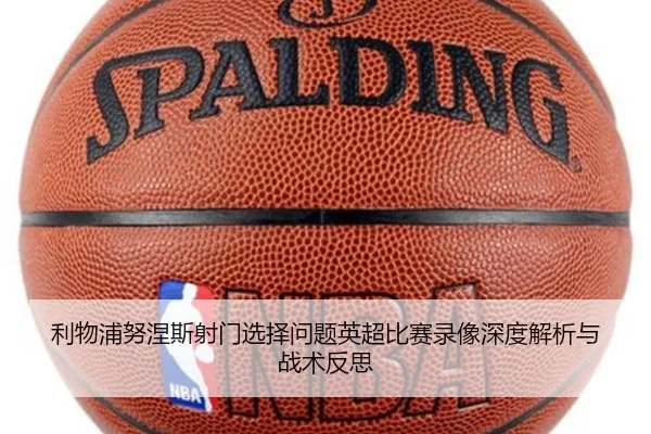 利物浦努涅斯射门选择问题英超比赛录像深度解析与战术反思