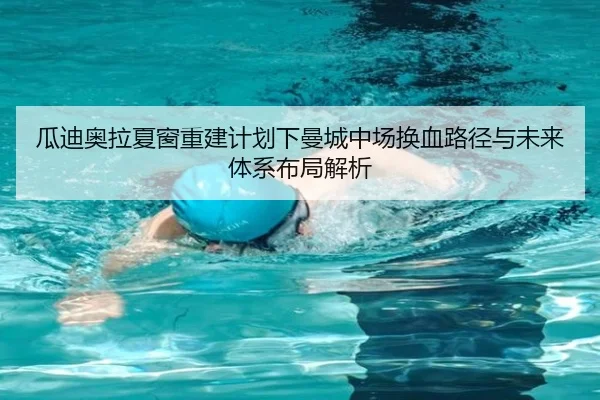 瓜迪奥拉夏窗重建计划下曼城中场换血路径与未来体系布局解析
