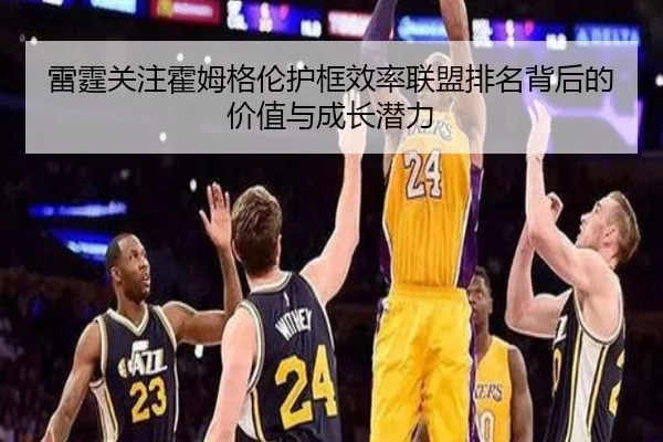 雷霆关注霍姆格伦护框效率联盟排名背后的价值与成长潜力
