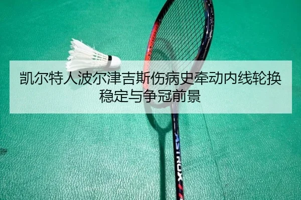 凯尔特人波尔津吉斯伤病史牵动内线轮换稳定与争冠前景