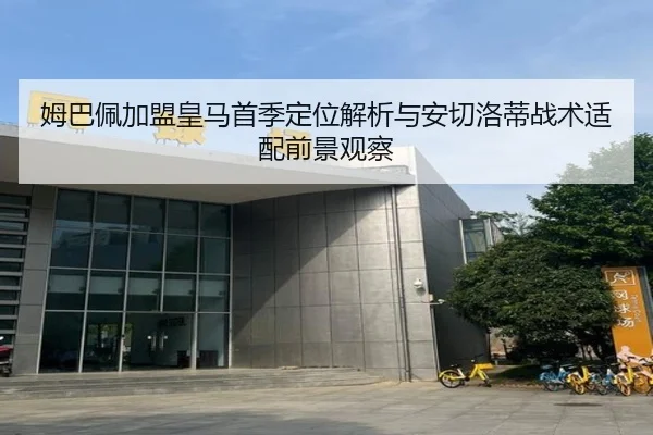姆巴佩加盟皇马首季定位解析与安切洛蒂战术适配前景观察