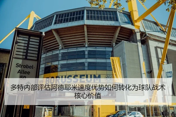 多特内部评估阿德耶米速度优势如何转化为球队战术核心价值