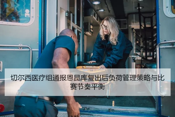 切尔西医疗组通报恩昆库复出后负荷管理策略与比赛节奏平衡