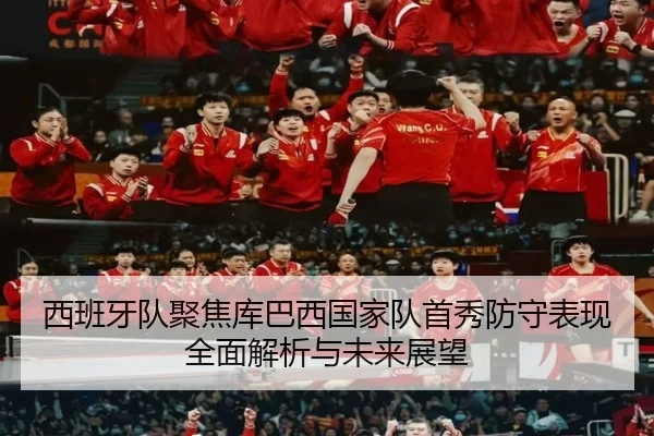 西班牙队聚焦库巴西国家队首秀防守表现全面解析与未来展望