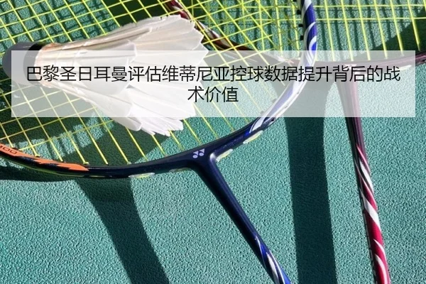 巴黎圣日耳曼评估维蒂尼亚控球数据提升背后的战术价值