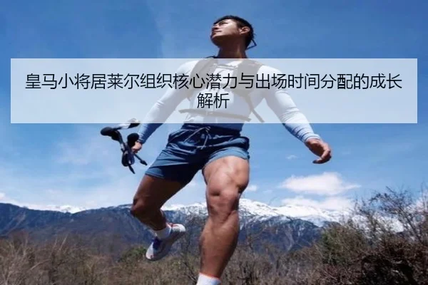 皇马小将居莱尔组织核心潜力与出场时间分配的成长解析