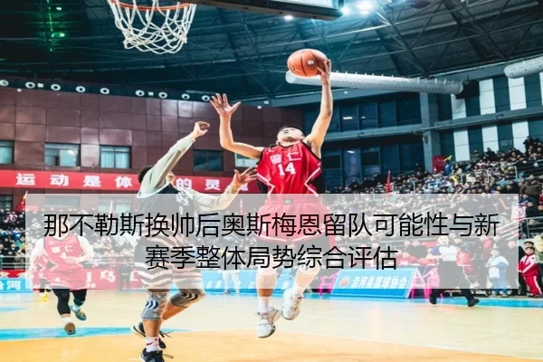 那不勒斯换帅后奥斯梅恩留队可能性与新赛季整体局势综合评估