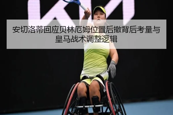 安切洛蒂回应贝林厄姆位置后撤背后考量与皇马战术调整逻辑