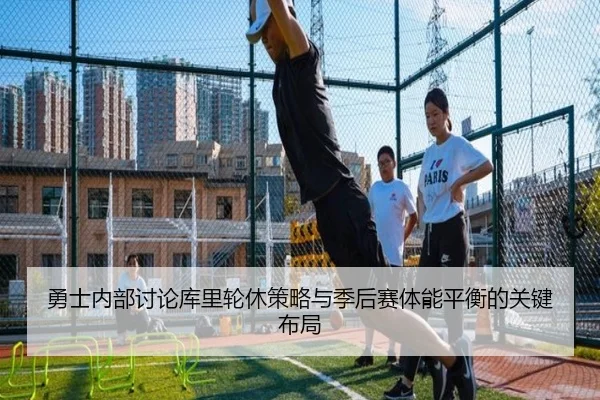 勇士内部讨论库里轮休策略与季后赛体能平衡的关键布局