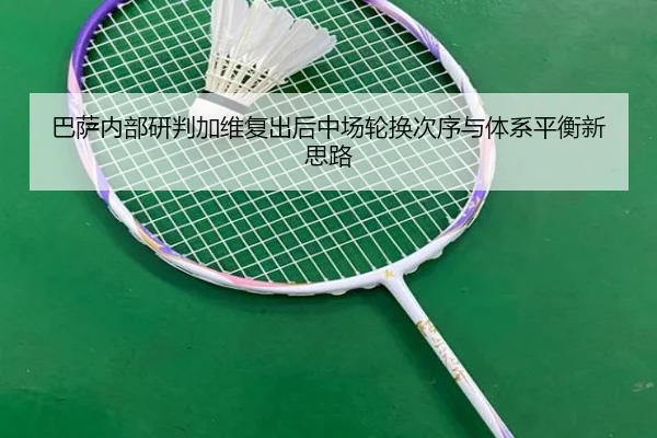 巴萨内部研判加维复出后中场轮换次序与体系平衡新思路