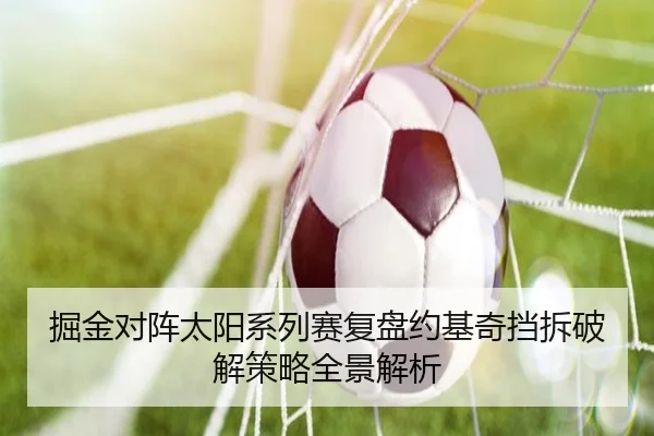 掘金对阵太阳系列赛复盘约基奇挡拆破解策略全景解析