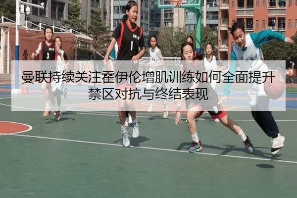 曼联持续关注霍伊伦增肌训练如何全面提升禁区对抗与终结表现