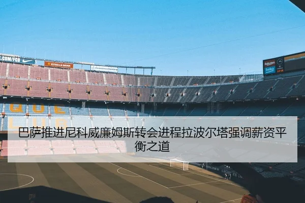 巴萨推进尼科威廉姆斯转会进程拉波尔塔强调薪资平衡之道